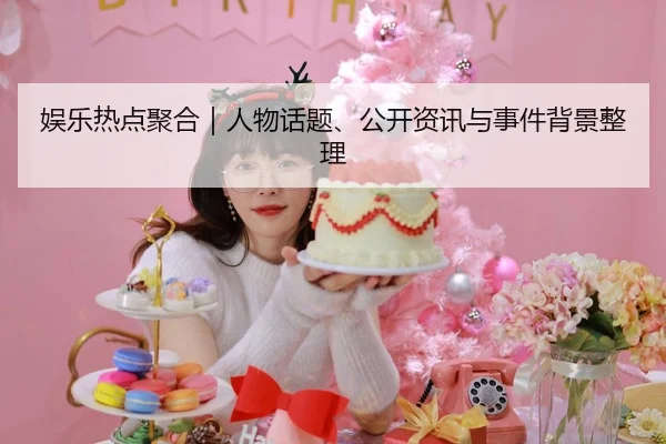 娱乐热点聚合｜人物话题、公开资讯与事件背景整理